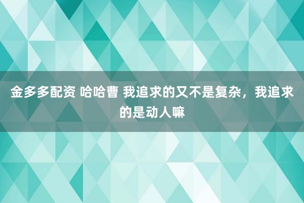 金多多配资 哈哈曹 我追求的又不是复杂，我追求的是动人嘛