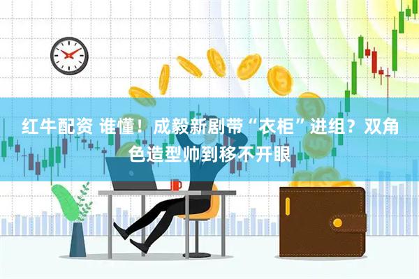 红牛配资 谁懂！成毅新剧带“衣柜”进组？双角色造型帅到移不开眼