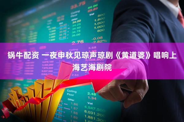 锅牛配资 一夜申秋见琼声琼剧《黄道婆》唱响上海艺海剧院