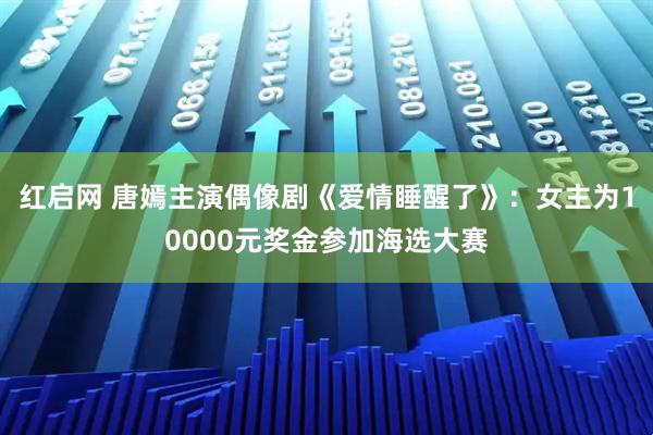 红启网 唐嫣主演偶像剧《爱情睡醒了》：女主为10000元奖金参加海选大赛
