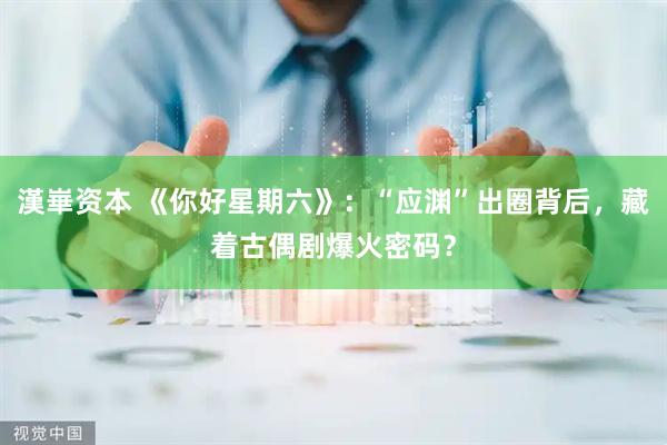 漢崋资本 《你好星期六》：“应渊”出圈背后，藏着古偶剧爆火密码？