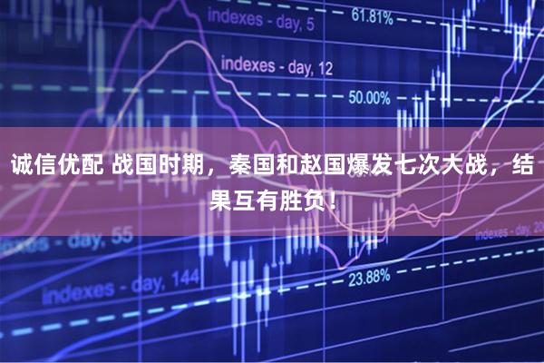 诚信优配 战国时期，秦国和赵国爆发七次大战，结果互有胜负！
