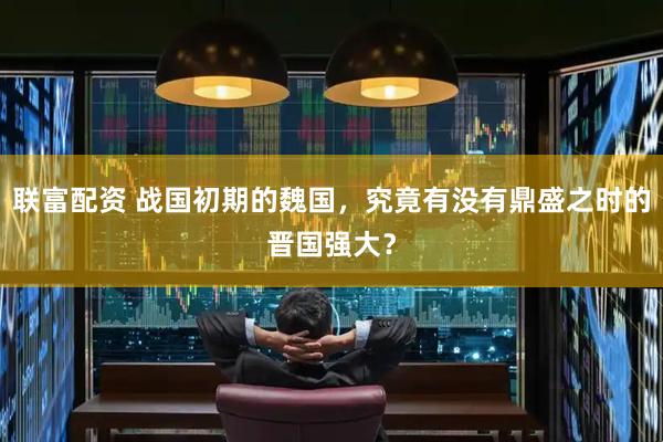 联富配资 战国初期的魏国，究竟有没有鼎盛之时的晋国强大？