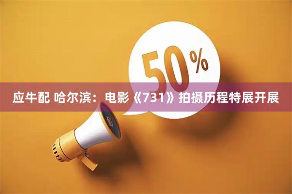 应牛配 哈尔滨：电影《731》拍摄历程特展开展