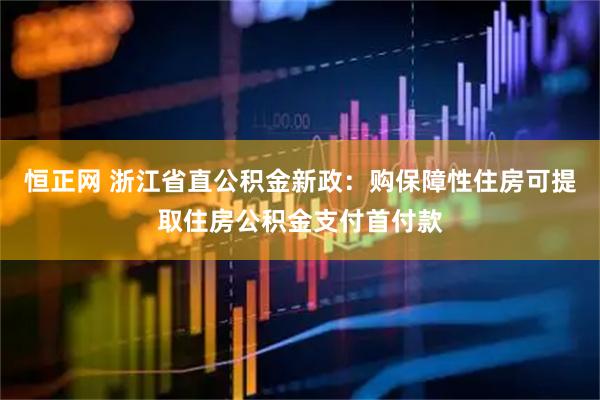 恒正网 浙江省直公积金新政：购保障性住房可提取住房公积金支付首付款