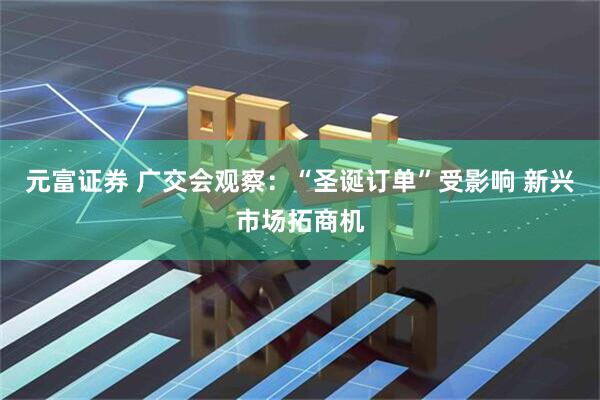 元富证券 广交会观察：“圣诞订单”受影响 新兴市场拓商机