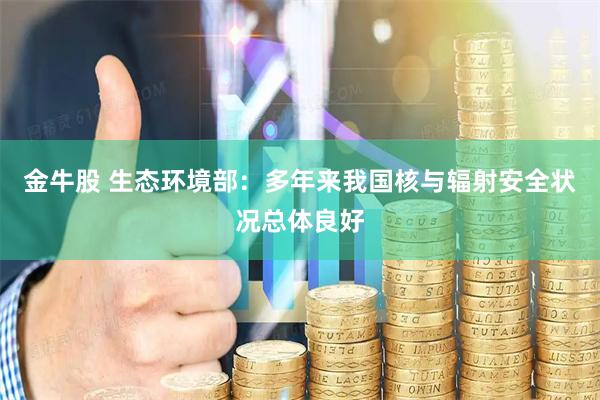 金牛股 生态环境部：多年来我国核与辐射安全状况总体良好