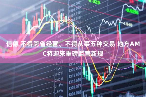 信德 不得跨省经营、不得从事五种交易 地方AMC将迎来重磅监管新规