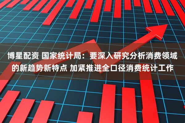 博星配资 国家统计局：要深入研究分析消费领域的新趋势新特点 加紧推进全口径消费统计工作