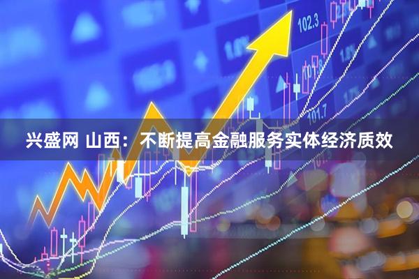 兴盛网 山西：不断提高金融服务实体经济质效