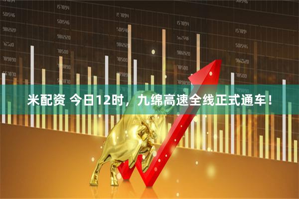 米配资 今日12时，九绵高速全线正式通车！