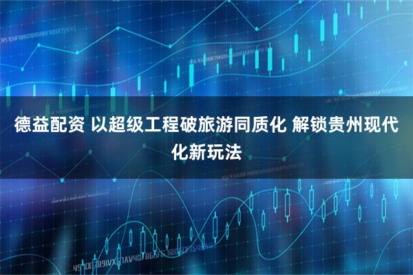 德益配资 以超级工程破旅游同质化 解锁贵州现代化新玩法