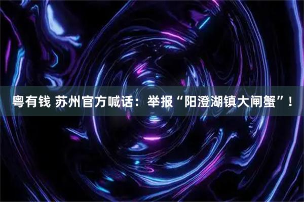 粤有钱 苏州官方喊话：举报“阳澄湖镇大闸蟹”！