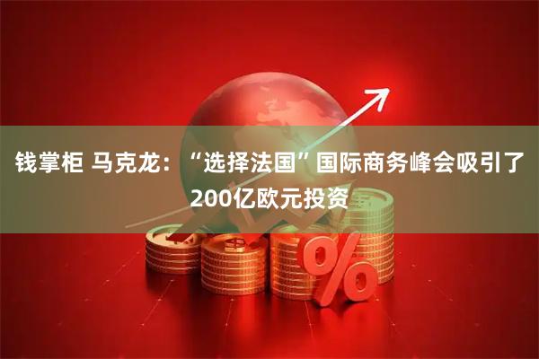 钱掌柜 马克龙：“选择法国”国际商务峰会吸引了200亿欧元投资