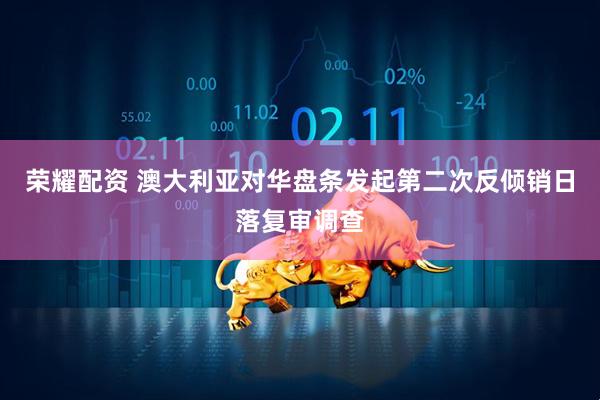 荣耀配资 澳大利亚对华盘条发起第二次反倾销日落复审调查