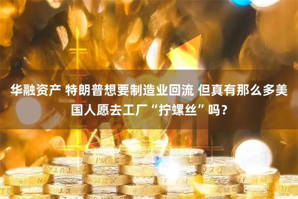 华融资产 特朗普想要制造业回流 但真有那么多美国人愿去工厂“拧螺丝”吗？