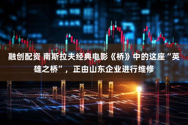 融创配资 南斯拉夫经典电影《桥》中的这座“英雄之桥”，正由山东企业进行维修