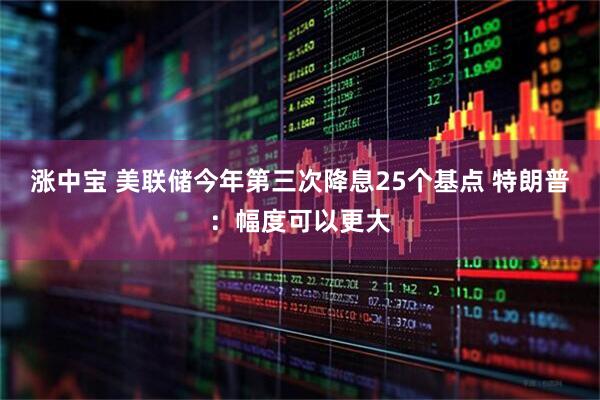 涨中宝 美联储今年第三次降息25个基点 特朗普：幅度可以更大