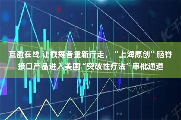 互盈在线 让截瘫者重新行走,“上海原创”脑脊接口产品进入美国“突破性疗法”审批通道