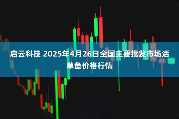 启云科技 2025年4月26日全国主要批发市场活草鱼价格行情