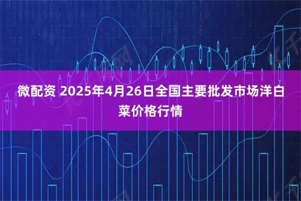微配资 2025年4月26日全国主要批发市场洋白菜价格行情