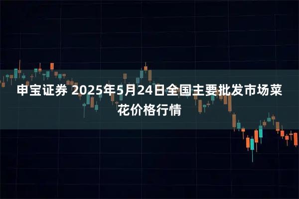 申宝证券 2025年5月24日全国主要批发市场菜花价格行情