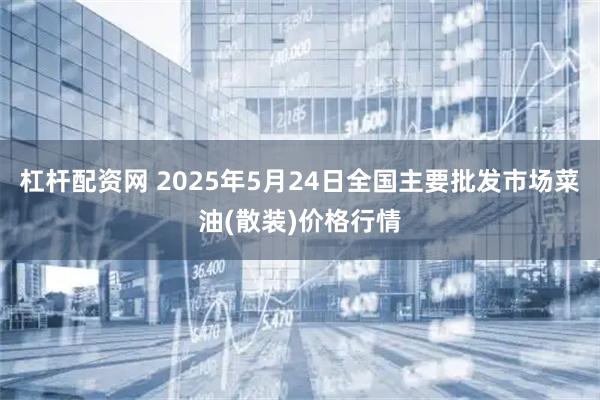 杠杆配资网 2025年5月24日全国主要批发市场菜油(散装)价格行情
