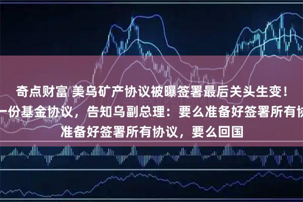 奇点财富 美乌矿产协议被曝签署最后关头生变！美国要求再签一份基金协议，告知乌副总理：要么准备好签署所有协议，要么回国