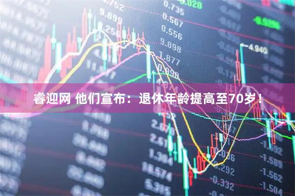 睿迎网 他们宣布：退休年龄提高至70岁！