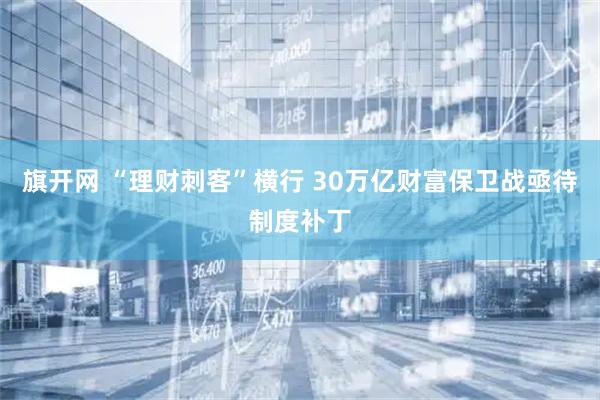 旗开网 “理财刺客”横行 30万亿财富保卫战亟待制度补丁