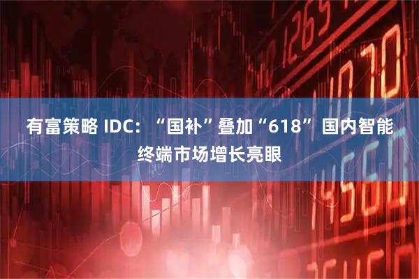 有富策略 IDC：“国补”叠加“618” 国内智能终端市场增长亮眼