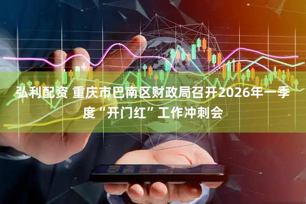 弘利配资 重庆市巴南区财政局召开2026年一季度“开门红”工作冲刺会