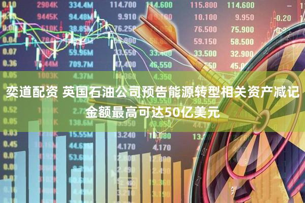 奕道配资 英国石油公司预告能源转型相关资产减记金额最高可达50亿美元