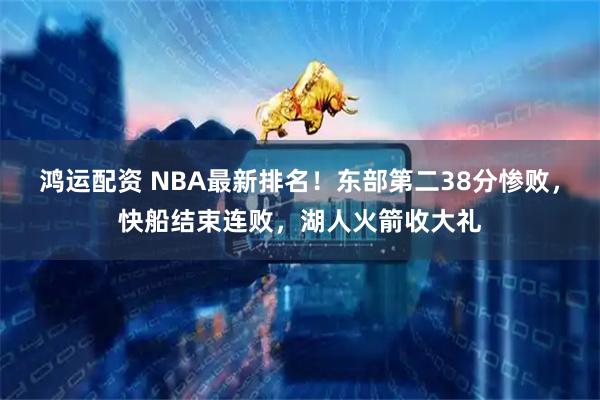 鸿运配资 NBA最新排名！东部第二38分惨败，快船结束连败，湖人火箭收大礼