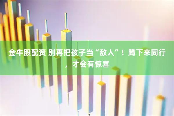 金牛股配资 别再把孩子当“敌人”！蹲下来同行，才会有惊喜