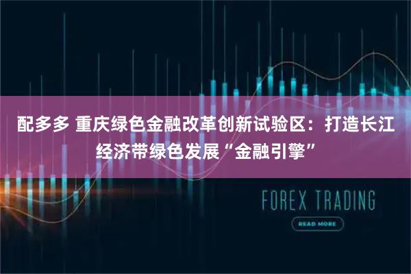 配多多 重庆绿色金融改革创新试验区：打造长江经济带绿色发展“金融引擎”