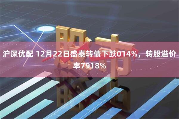 沪深优配 12月22日盛泰转债下跌014%，转股溢价率7918%