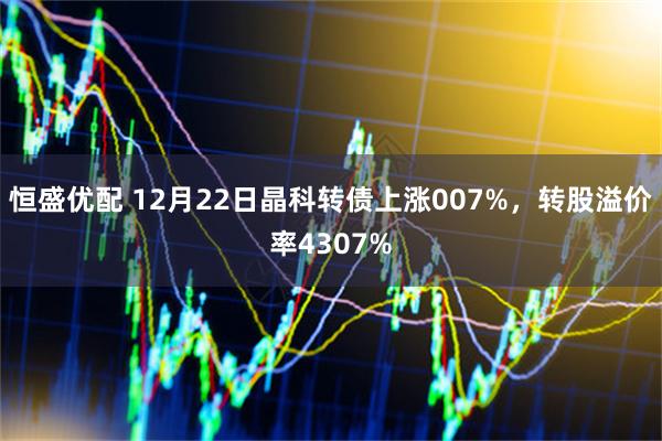 恒盛优配 12月22日晶科转债上涨007%，转股溢价率4307%