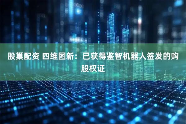 股巢配资 四维图新：已获得鉴智机器人签发的购股权证