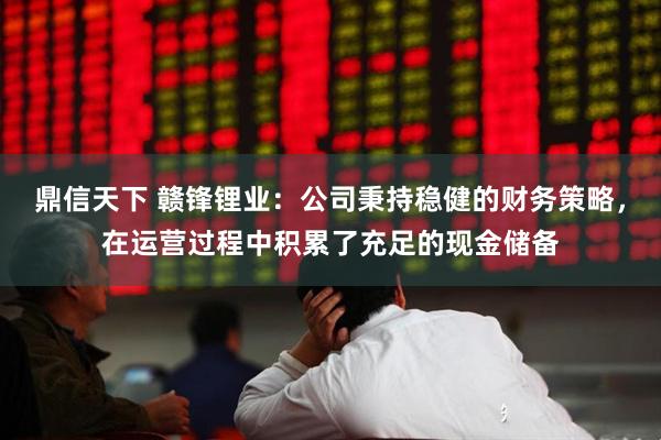 鼎信天下 赣锋锂业：公司秉持稳健的财务策略，在运营过程中积累了充足的现金储备