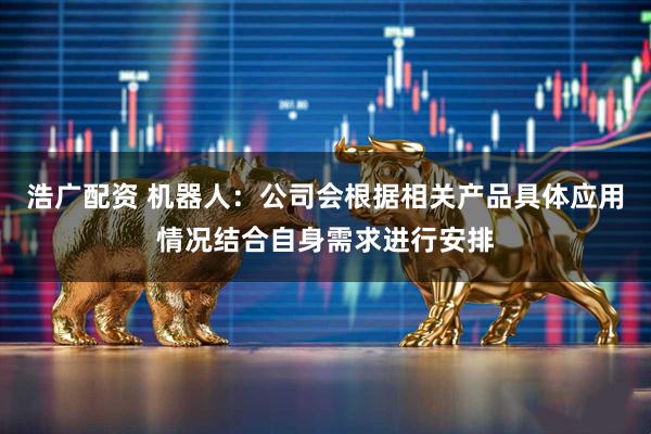 浩广配资 机器人：公司会根据相关产品具体应用情况结合自身需求进行安排