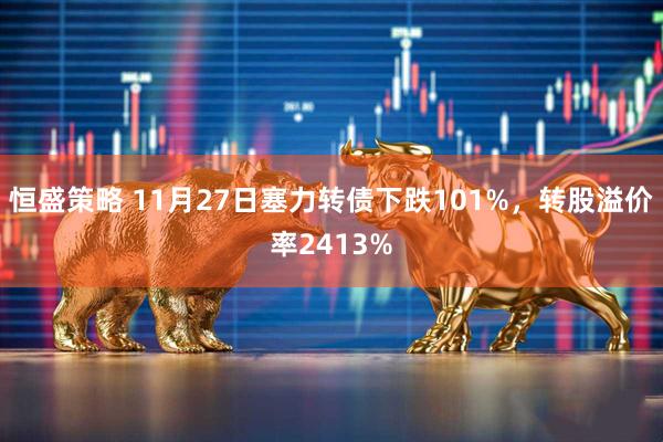 恒盛策略 11月27日塞力转债下跌101%，转股溢价率2413%