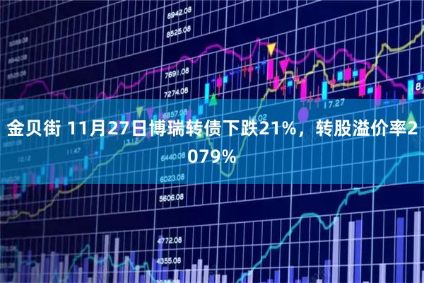 金贝街 11月27日博瑞转债下跌21%，转股溢价率2079%