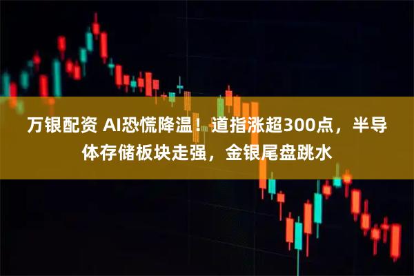 万银配资 AI恐慌降温！道指涨超300点，半导体存储板块走强，金银尾盘跳水