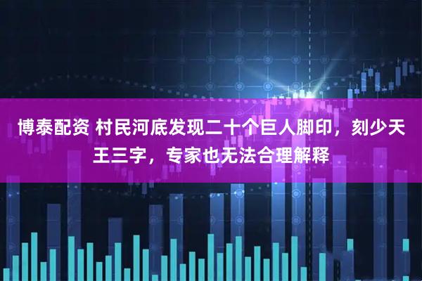 博泰配资 村民河底发现二十个巨人脚印，刻少天王三字，专家也无法合理解释
