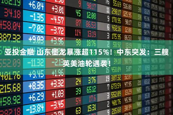 亚投金融 山东墨龙暴涨超115%！中东突发：三艘英美油轮遇袭！