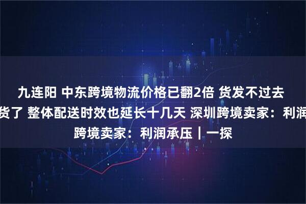 九连阳 中东跨境物流价格已翻2倍 货发不过去 海外仓快断货了 整体配送时效也延长十几天 深圳跨境卖家:利润承压|一探