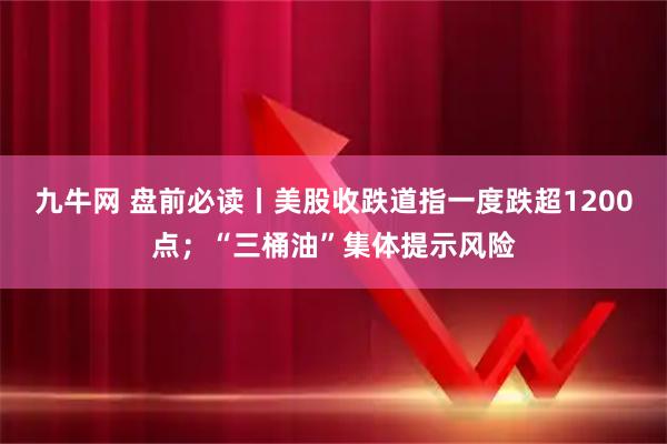 九牛网 盘前必读丨美股收跌道指一度跌超1200点；“三桶油”集体提示风险