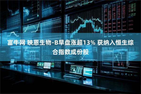 富牛网 映恩生物-B早盘涨超13% 获纳入恒生综合指数成份股