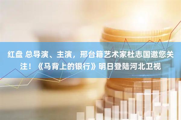 红盘 总导演、主演，邢台籍艺术家杜志国邀您关注！《马背上的银行》明日登陆河北卫视